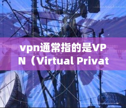 vpn通常指的是VPN（Virtual Private Network）即虚拟专用网络，是一种用于通信的网络技术，主要用于加密数据传输，提供了一个安全、私密的通信环境