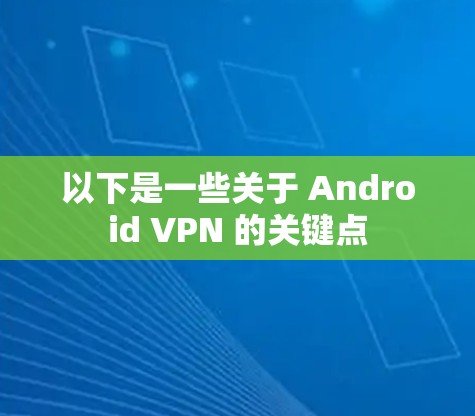 以下是一些关于 Android VPN 的关键点