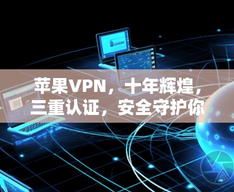 苹果VPN，十年辉煌，三重认证，安全守护你的数据