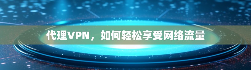 代理VPN，如何轻松享受网络流量