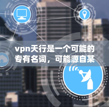vpn天行是一个可能的专有名词，可能源自某个特定的文化、游戏或领域。由于这个词的来源不明确，它的含义可能因上下文而异。以下是一些可能的解释