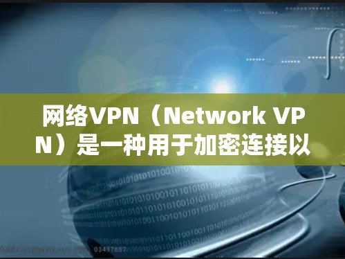 网络VPN（Network VPN）是一种用于加密连接以保护个人数据和网络流量的安全工具。它通过加密传输将原始数据或流量从客户端转移到网络设备，例如服务器或路由器，以确保数据不被泄露或访问