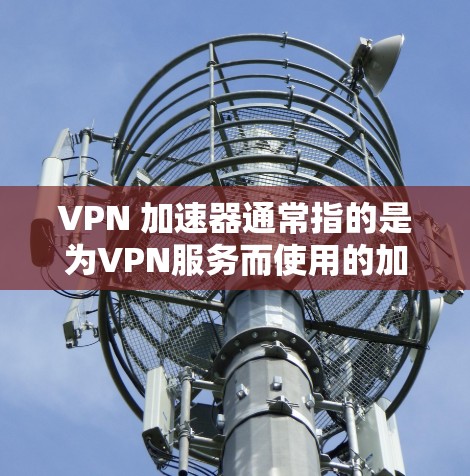 VPN 加速器通常指的是为VPN服务而使用的加速器,以提升VPN连接的速率达到用户的需求。以下是关于VPN加速器的建议 VPN 加速器通常指的是为VPN服务而使用的加速器,以提升VPN连接的速率达到用户的需求。以下是关于VPN加速器的建议
