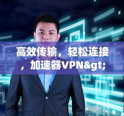 高效传输，轻松连接，加速器VPN>Your最佳选择