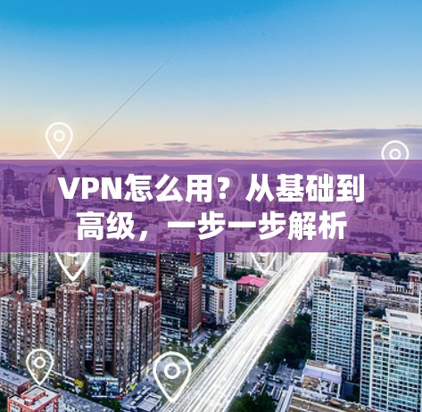VPN怎么用？从基础到高级，一步一步解析