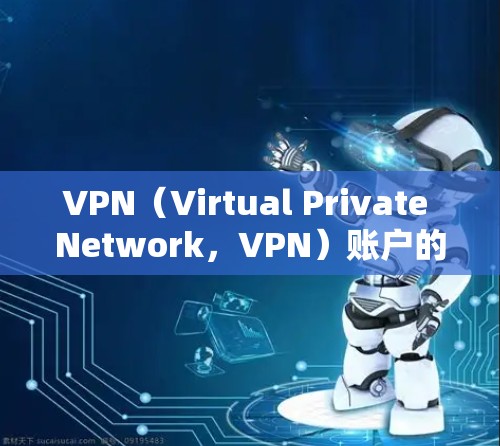 VPN（Virtual Private Network，VPN）账户的注册通常是通过选择一个VPN平台后，按照平台的指南进行。以下是一般步骤