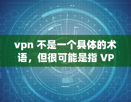 vpn 不是一个具体的术语，但很可能是指 VPN（Viaguanas Network）这是一种通过VPN技术连接不同的网络，允许用户在多个网络之间传输数据的一种方式