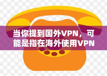当你提到国外VPN，可能是指在海外使用VPN服务来远程访问互联网或进行在线活动。国外VPN服务通常用于在线购物、在线游戏、视频通话等。以下是一些常见的国外VPN服务