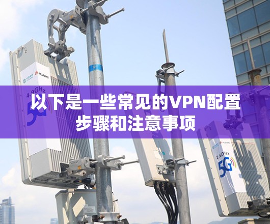 以下是一些常见的VPN配置步骤和注意事项