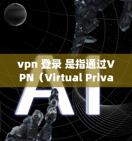 vpn 登录 是指通过VPN（Virtual Private Network）连接到一个未被公开访问的网络，通常用于访问特定服务或网站，以确保隐私和安全。以下是关于如何使用VPN进行登录的详细步骤