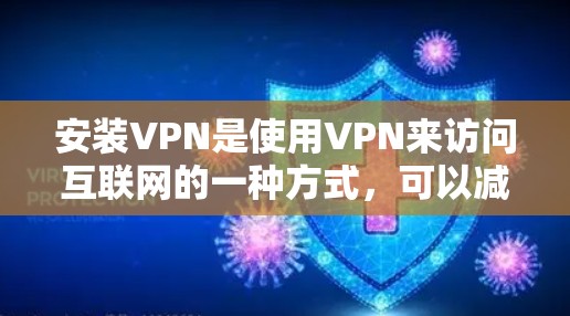 安装VPN是使用VPN来访问互联网的一种方式，可以减少网络威胁，保护个人信息和数据。以下是安装VPN的步骤和关键点