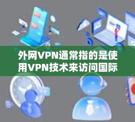 外网VPN通常指的是使用VPN技术来访问国际互联网，如美国的互联网。以下是一些步骤和方法，帮助您使用VPN访问外网