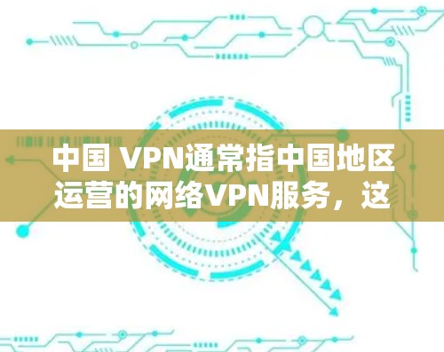 中国 VPN通常指中国地区运营的网络VPN服务，这些服务主要是通过中国运营的VPN平台来提供网络连接，允许用户在海外或国内使用VPN功能。以下是一些中国地区的VPN服务