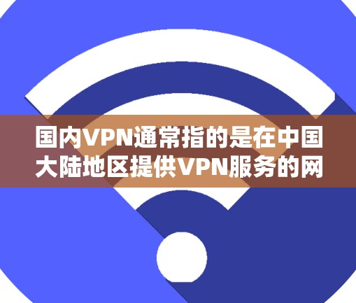 国内VPN通常指的是在中国大陆地区提供VPN服务的网络平台。这些平台通过互联网为用户提供VPN服务，帮助用户在线观看、下载、聊天等。国内的VPN服务通常包括以下几种类型