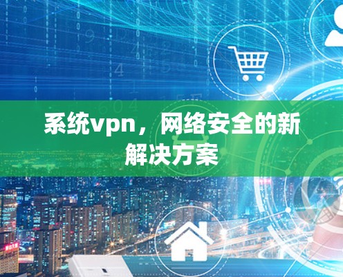 系统vpn，网络安全的新解决方案