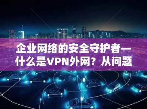 企业网络的安全守护者—什么是VPN外网？从问题到解决方案的探索