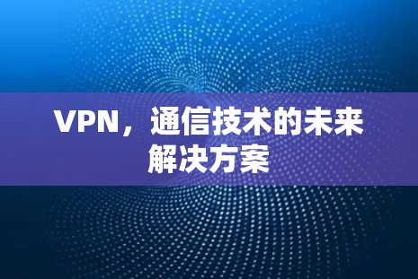 VPN，通信技术的未来解决方案