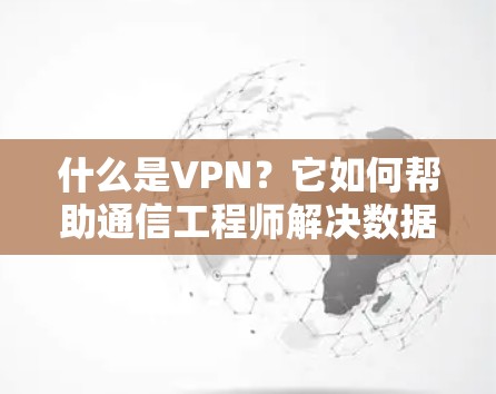 什么是VPN？它如何帮助通信工程师解决数据安全问题？