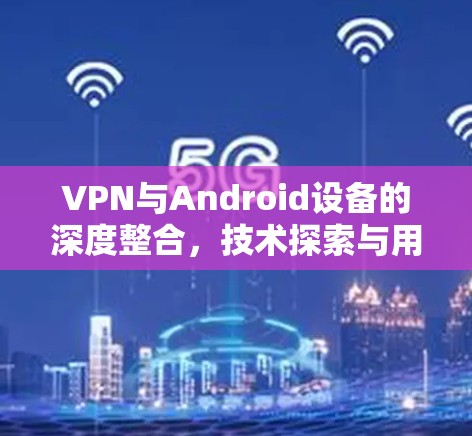 VPN与Android设备的深度整合，技术探索与用户体验优化