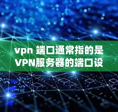 vpn 端口通常指的是VPN服务器的端口设置。端口是网络通信中的关键部分，决定了数据传输的路径和速度。以下是关于VPN端口的一些基本信息和常见问题
