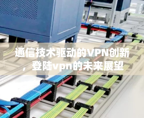 通信技术驱动的VPN创新，登陆vpn的未来展望
