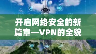 开启网络安全的新篇章—VPN的全貌与未来
