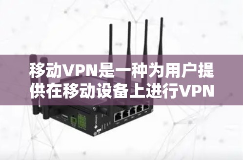 移动VPN是一种为用户提供在移动设备上进行VPN服务的软件或应用，旨在提供加密通信、视频会议、文件传输等功能。以下是关于移动VPN的详细总结