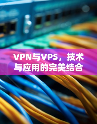 VPN与VPS，技术与应用的完美结合