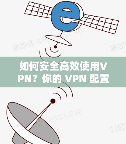 如何安全高效使用VPN？你的 VPN 配置指南