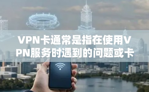 VPN卡通常是指在使用VPN服务时遇到的问题或卡顿。VPN是一种通过VPN协议（如VPN、VPN发展、VPN加密等）连接电脑和服务器的技术，以提供匿名、加密的互联网连接