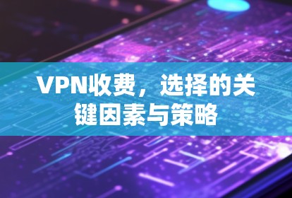 VPN收费，选择的关键因素与策略