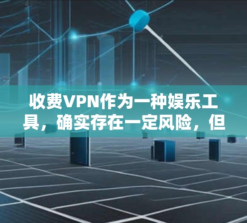 收费VPN作为一种娱乐工具，确实存在一定风险，但也有其吸引力。如果你对VPN有一定的了解，或者对网络安全有较高要求，可能愿意尝试收费VPN。以下是一些考虑的因素和建议
