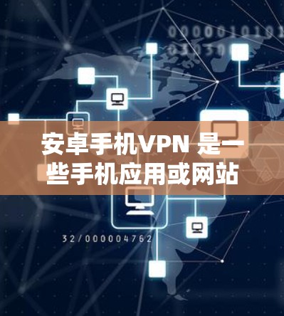 安卓手机VPN 是一些手机应用或网站提供的VPN服务，允许你通过手机连接到网络，但使用这些服务时需要确保你的手机设备安全。以下是一些关于安卓手机VPN的详细信息