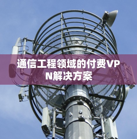 通信工程领域的付费VPN解决方案 通信工程领域的付费VPN解决方案