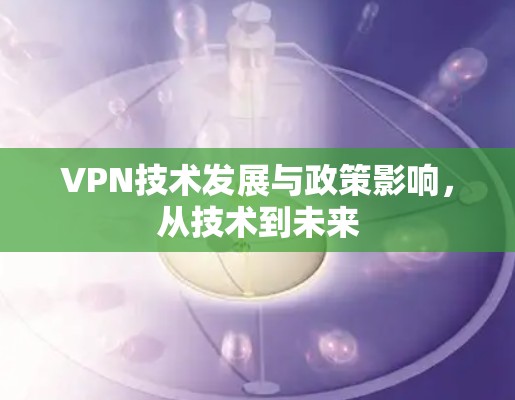 VPN技术发展与政策影响,从技术到未来 VPN技术发展与政策影响,从技术到未来