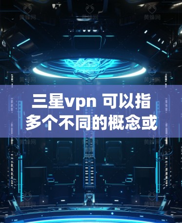 三星vpn 可以指多个不同的概念或产品，具体含义取决于上下文。以下是几种可能的解释