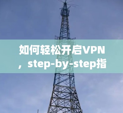 如何轻松开启VPN，step-by-step指南与技术解析