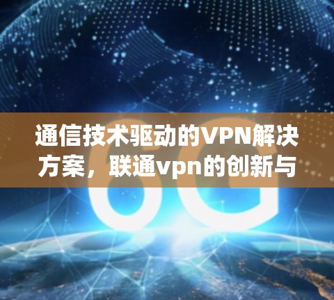 通信技术驱动的VPN解决方案，联通vpn的创新与应用