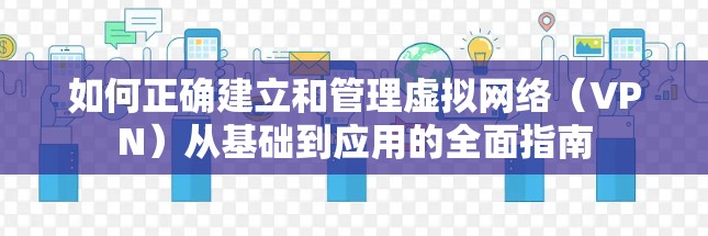 如何正确建立和管理虚拟网络（VPN）从基础到应用的全面指南