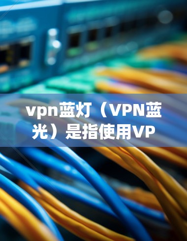 vpn蓝灯（VPN蓝光）是指使用VPN服务时，由于蓝光（高光照强度的光线）引起的安全隐患。这种现象通常发生在使用VPN软件或端点扫描工具时，蓝光可能通过显眼的颜色或光线强度来显示，进而对用户造成危险