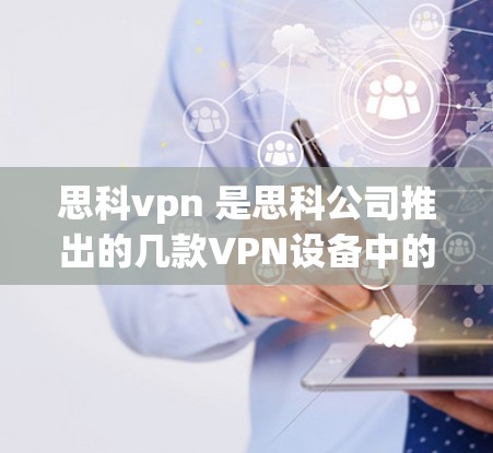 思科vpn 是思科公司推出的几款VPN设备中的一种。以下是关于思科VPN设备的一些详细介绍