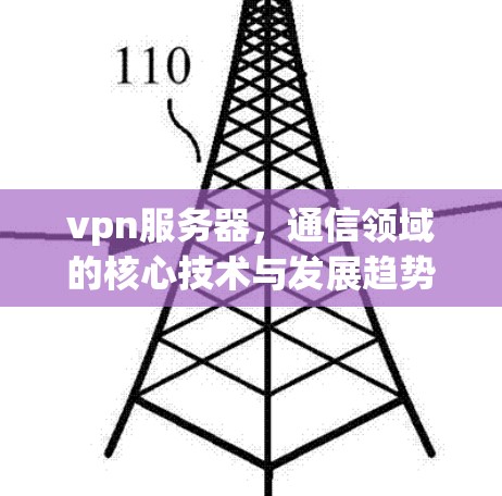 vpn服务器，通信领域的核心技术与发展趋势