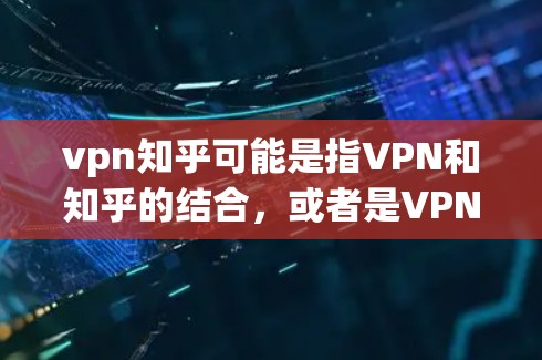 vpn知乎可能是指VPN和知乎的结合，或者是VPN与知乎之间的某种关联。以下是一些可能的解释