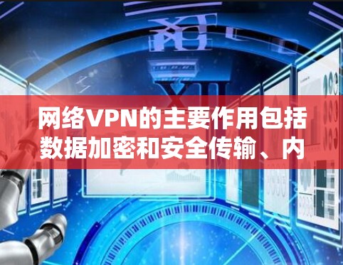 网络VPN的主要作用包括数据加密和安全传输、内容访问控制、流量控制以及隐私保护。通过使用VPN，用户可以安全地访问外部服务器上的资源，同时保护自己的隐私不被未经授权的访问