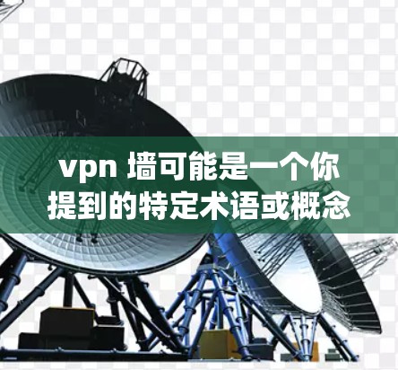 vpn 墙可能是一个你提到的特定术语或概念，但目前没有明确的上下文或定义。如果这是一个技术、产品、术语或概念，请提供更多背景信息，以便我能更好地帮助你