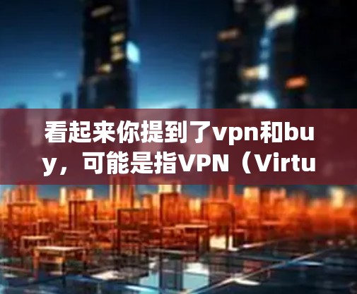 看起来你提到了vpn和buy，可能是指VPN（Virtual Private Network）和购买某种产品或服务。buy可能指的是购买某个产品或服务