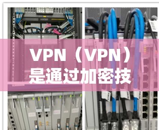 VPN（VPN）是通过加密技术将数据分发到其他网络，提供一个安全、匿名的网络环境，通常用于快速访问对方服务器、分享资源或加密传输数据。以下是关于VPN的详细信息