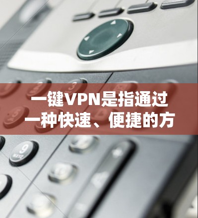 一键VPN是指通过一种快速、便捷的方式访问互联网，通常指通过手机、电脑或其他设备的内置网络服务来实现的VPN。以下是关于一键VPN的一些关键信息