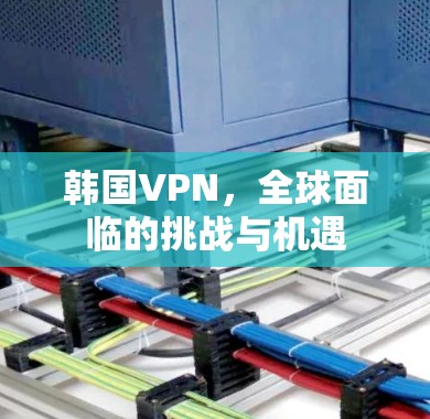 韩国VPN，全球面临的挑战与机遇