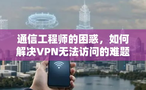 通信工程师的困惑，如何解决VPN无法访问的难题